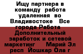 Ищу партнера в команду (работа удаленная) во Владивостоке - Все города Работа » Дополнительный заработок и сетевой маркетинг   . Марий Эл респ.,Йошкар-Ола г.